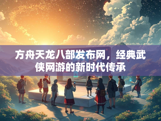 方舟天龙八部发布网，经典武侠网游的新时代传承