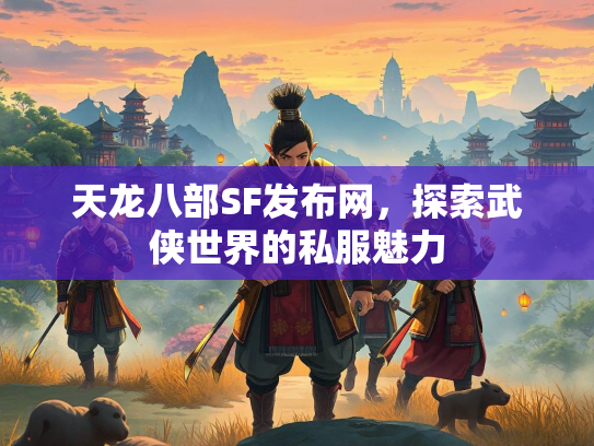 天龙八部SF发布网，探索武侠世界的私服魅力