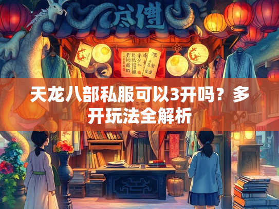天龙八部私服可以3开吗？多开玩法全解析