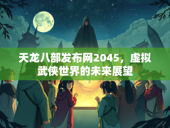 天龙八部发布网2045，虚拟武侠世界的未来展望