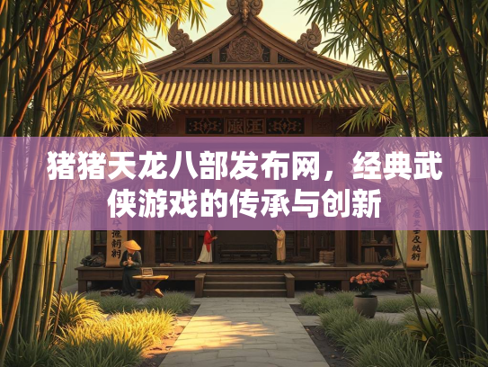 猪猪天龙八部发布网，经典武侠游戏的传承与创新