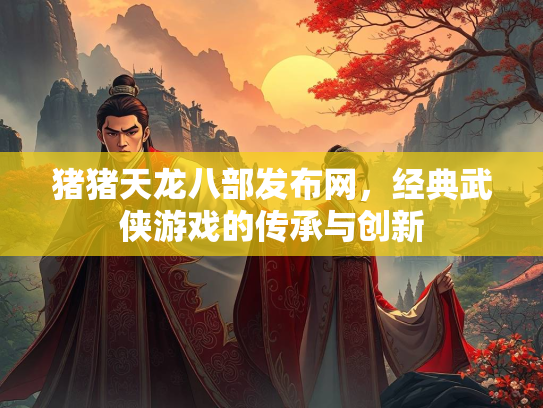 猪猪天龙八部发布网，经典武侠游戏的传承与创新