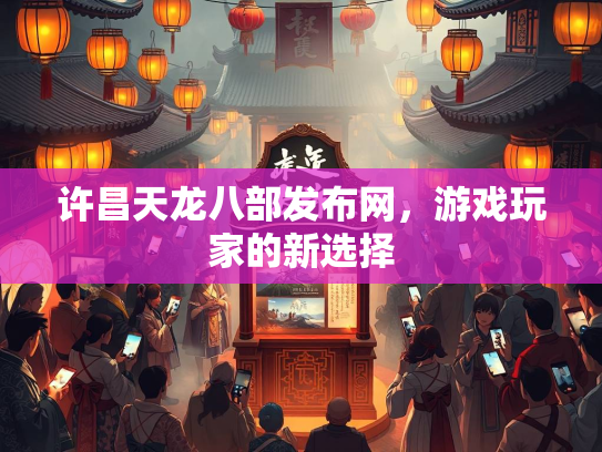 许昌天龙八部发布网，游戏玩家的新选择