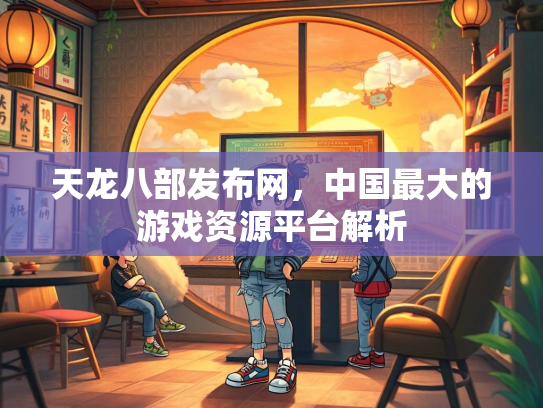 天龙八部发布网，中国最大的游戏资源平台解析