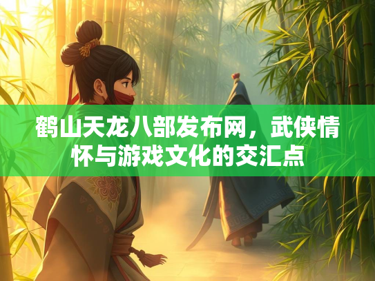 鹤山天龙八部发布网，武侠情怀与游戏文化的交汇点