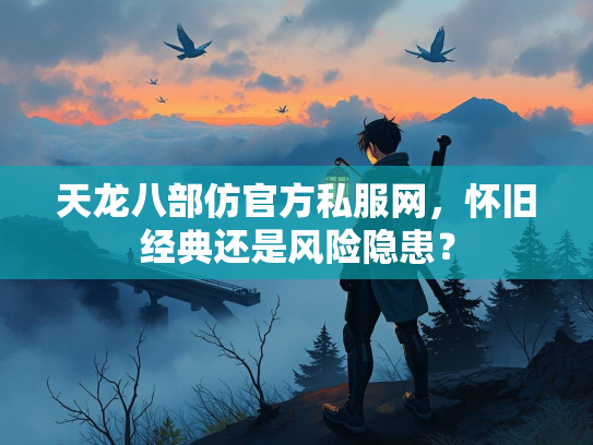 天龙八部仿官方私服网，怀旧经典还是风险隐患？