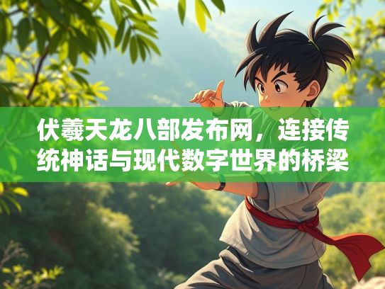 伏羲天龙八部发布网，连接传统神话与现代数字世界的桥梁
