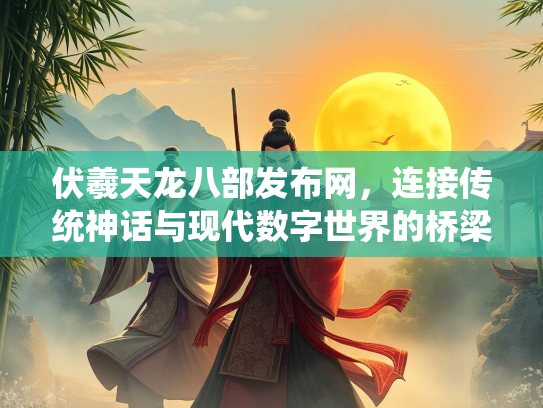 伏羲天龙八部发布网，连接传统神话与现代数字世界的桥梁