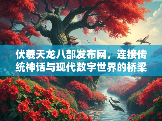 伏羲天龙八部发布网，连接传统神话与现代数字世界的桥梁