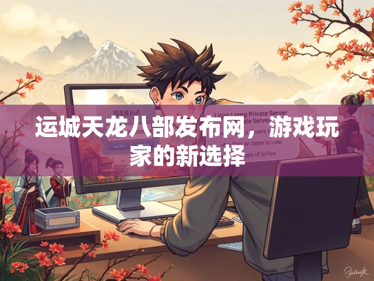 运城天龙八部发布网，游戏玩家的新选择
