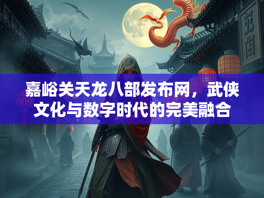 嘉峪关天龙八部发布网，武侠文化与数字时代的完美融合