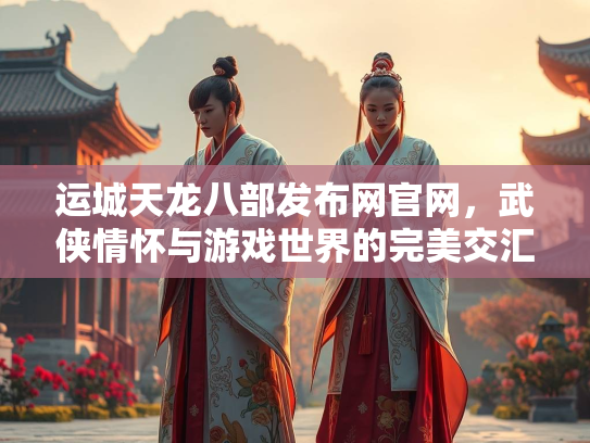 运城天龙八部发布网官网，武侠情怀与游戏世界的完美交汇  第2张