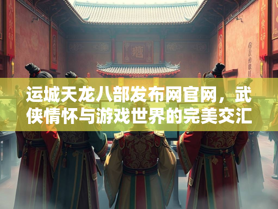 运城天龙八部发布网官网，武侠情怀与游戏世界的完美交汇  第3张