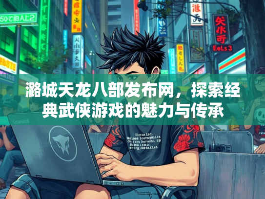 潞城天龙八部发布网，探索经典武侠游戏的魅力与传承
