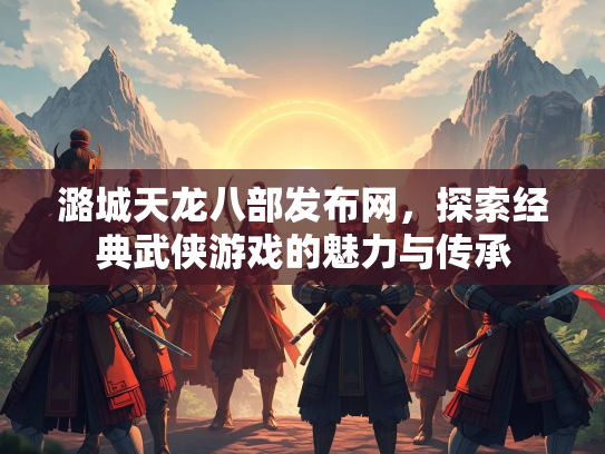 潞城天龙八部发布网，探索经典武侠游戏的魅力与传承  第4张