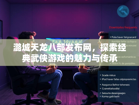 潞城天龙八部发布网，探索经典武侠游戏的魅力与传承