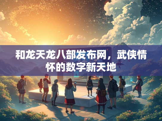 和龙天龙八部发布网，武侠情怀的数字新天地
