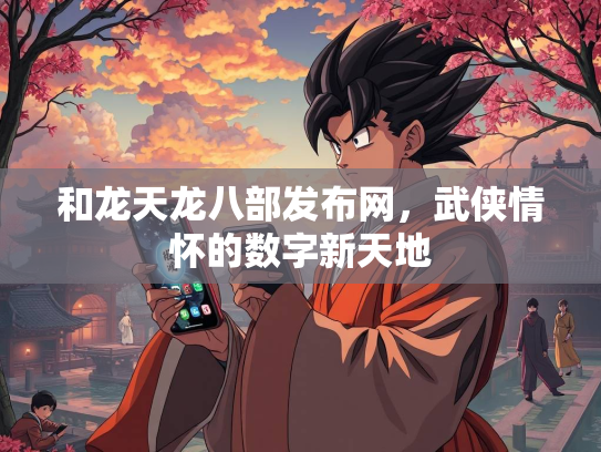 和龙天龙八部发布网，武侠情怀的数字新天地