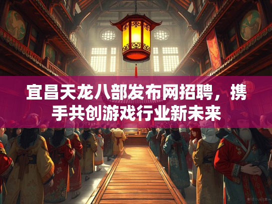 宜昌天龙八部发布网招聘，携手共创游戏行业新未来
