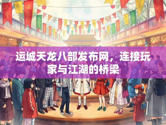 运城天龙八部发布网，连接玩家与江湖的桥梁