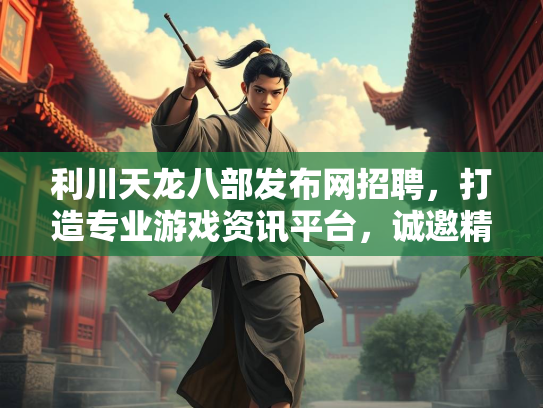 利川天龙八部发布网招聘，打造专业游戏资讯平台，诚邀精英加入