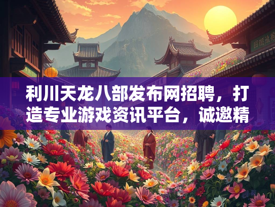 利川天龙八部发布网招聘，打造专业游戏资讯平台，诚邀精英加入