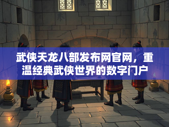 武侠天龙八部发布网官网，重温经典武侠世界的数字门户