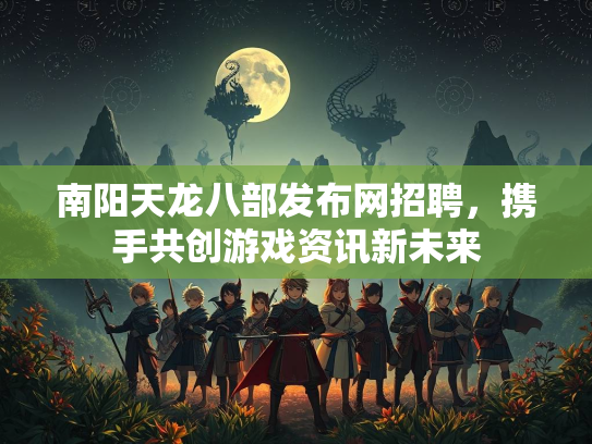 南阳天龙八部发布网招聘，携手共创游戏资讯新未来