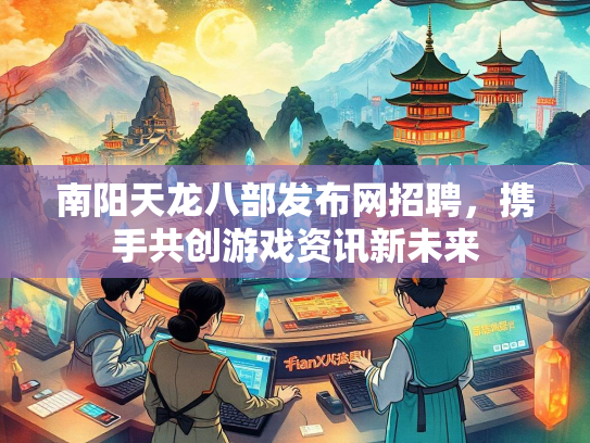 南阳天龙八部发布网招聘，携手共创游戏资讯新未来