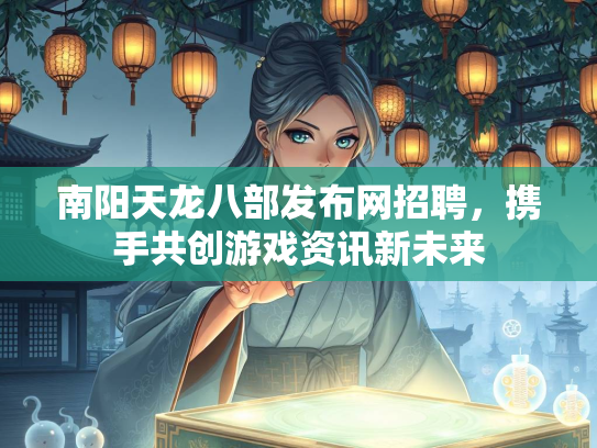 南阳天龙八部发布网招聘，携手共创游戏资讯新未来