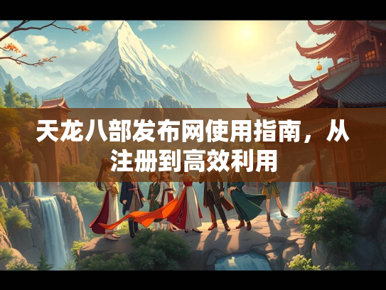 天龙八部发布网使用指南，从注册到高效利用