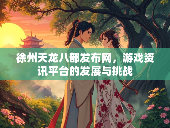徐州天龙八部发布网，游戏资讯平台的发展与挑战