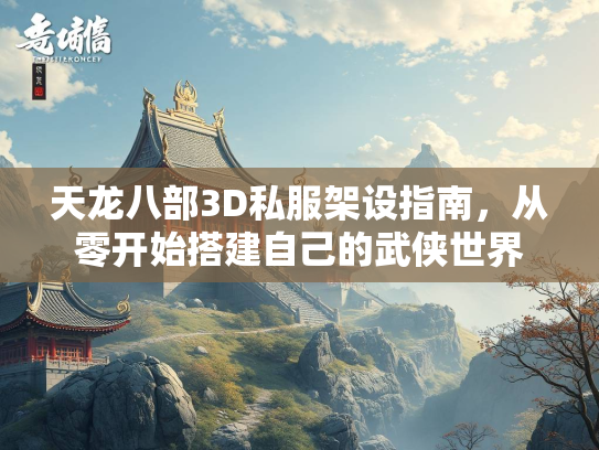 天龙八部3D私服架设指南，从零开始搭建自己的武侠世界