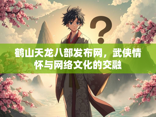 鹤山天龙八部发布网，武侠情怀与网络文化的交融  第2张