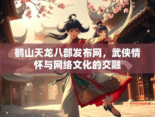 鹤山天龙八部发布网，武侠情怀与网络文化的交融  第3张