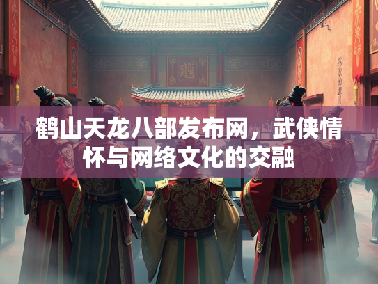 鹤山天龙八部发布网，武侠情怀与网络文化的交融