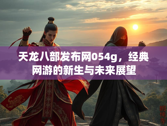 天龙八部发布网054g，经典网游的新生与未来展望