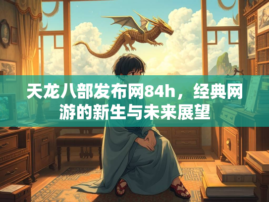 天龙八部发布网84h，经典网游的新生与未来展望  第2张