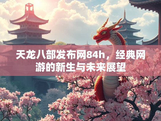 天龙八部发布网84h，经典网游的新生与未来展望  第1张