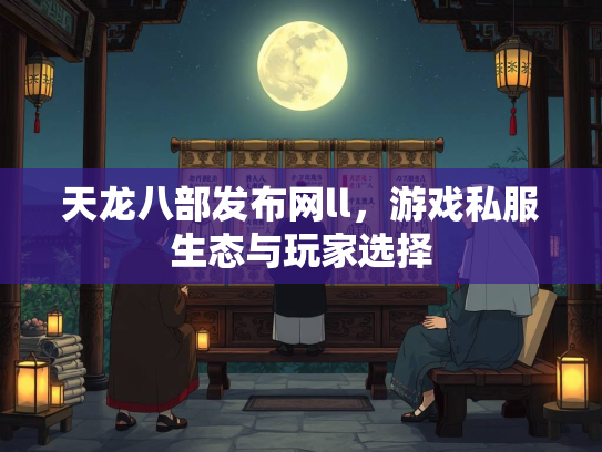 天龙八部发布网ll，游戏私服生态与玩家选择
