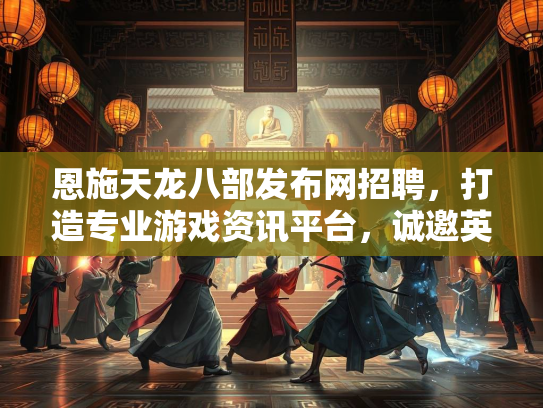 恩施天龙八部发布网招聘，打造专业游戏资讯平台，诚邀英才加入  第3张