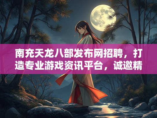 南充天龙八部发布网招聘，打造专业游戏资讯平台，诚邀精英加入