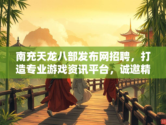 南充天龙八部发布网招聘，打造专业游戏资讯平台，诚邀精英加入