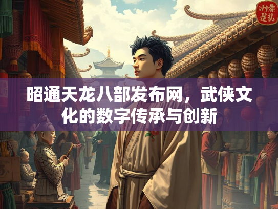 昭通天龙八部发布网，武侠文化的数字传承与创新