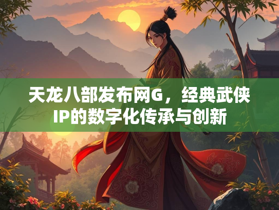 天龙八部发布网G，经典武侠IP的数字化传承与创新  第3张