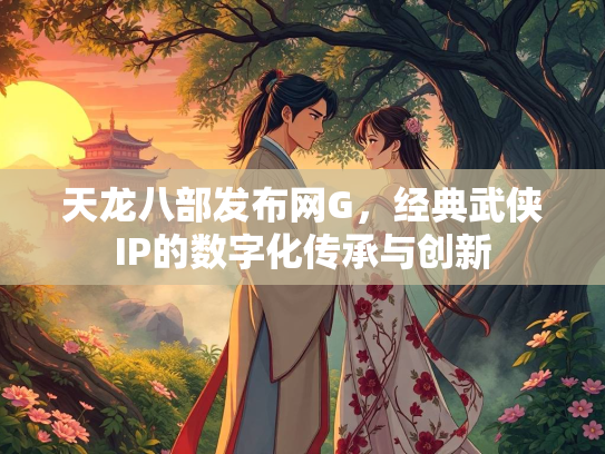 天龙八部发布网G，经典武侠IP的数字化传承与创新