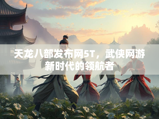 天龙八部发布网5T，武侠网游新时代的领航者  第3张