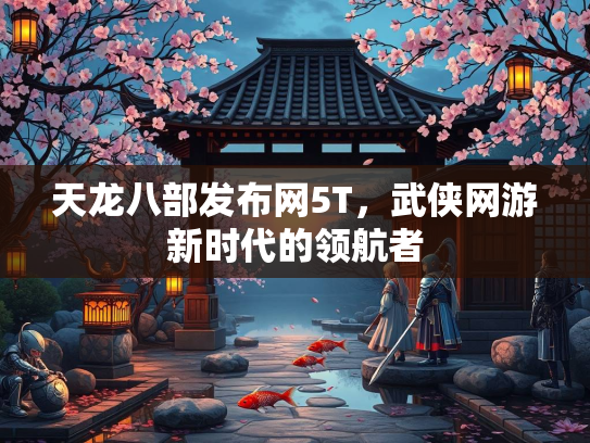 天龙八部发布网5T，武侠网游新时代的领航者