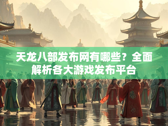 天龙八部发布网有哪些？全面解析各大游戏发布平台