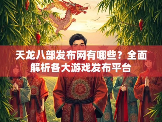 天龙八部发布网有哪些？全面解析各大游戏发布平台